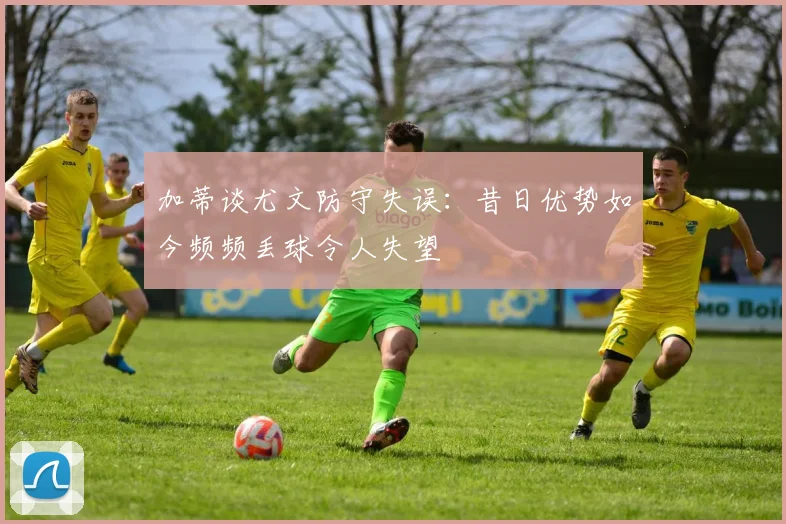 加蒂谈尤文防守失误：昔日优势如今频频丢球令人失望