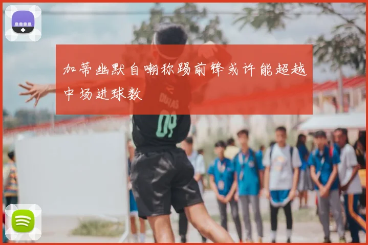 加蒂幽默自嘲称踢前锋或许能超越中场进球数