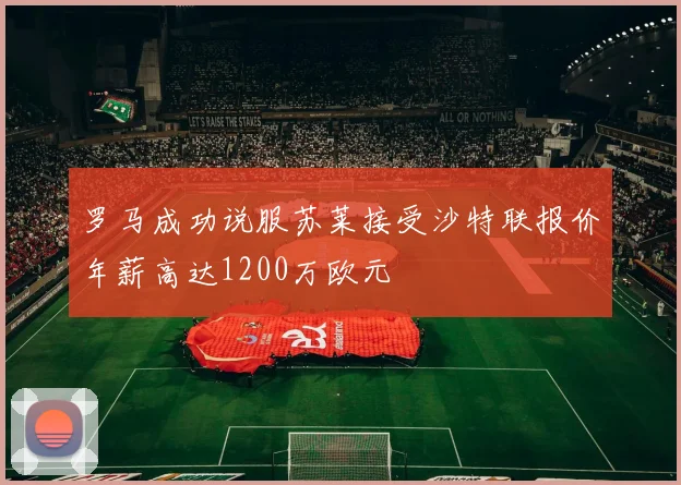 罗马成功说服苏莱接受沙特联报价年薪高达1200万欧元