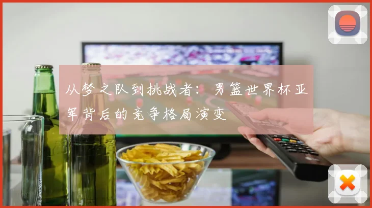 从梦之队到挑战者：男篮世界杯亚军背后的竞争格局演变
