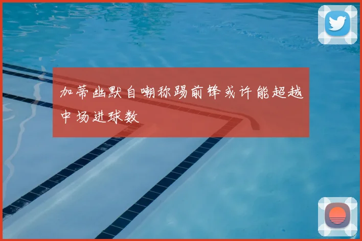 加蒂幽默自嘲称踢前锋或许能超越中场进球数