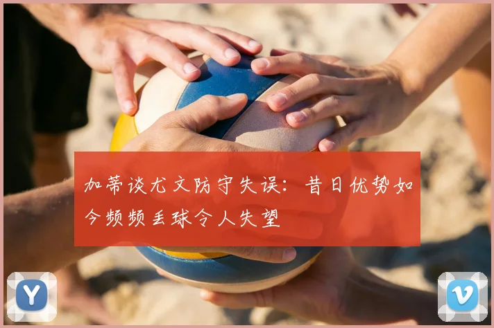 加蒂谈尤文防守失误：昔日优势如今频频丢球令人失望