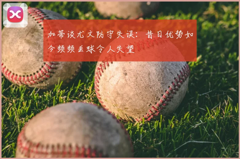 加蒂谈尤文防守失误:昔日优势如今频频丢球令人失望