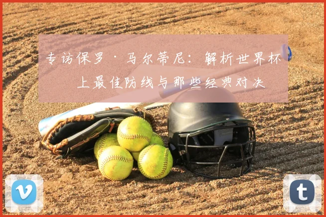 专访保罗·马尔蒂尼:解析世界杯史上最佳防线与那些经典对决
