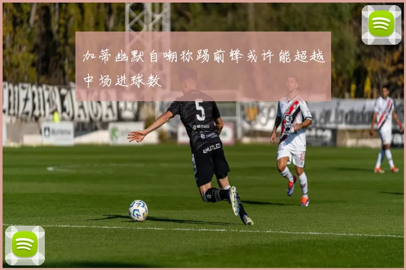 加蒂幽默自嘲称踢前锋或许能超越中场进球数