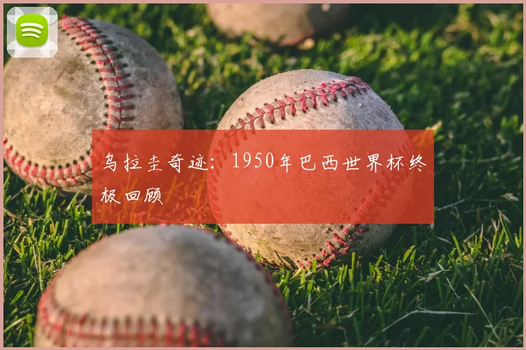 乌拉圭奇迹:1950年巴西世界杯终极回顾