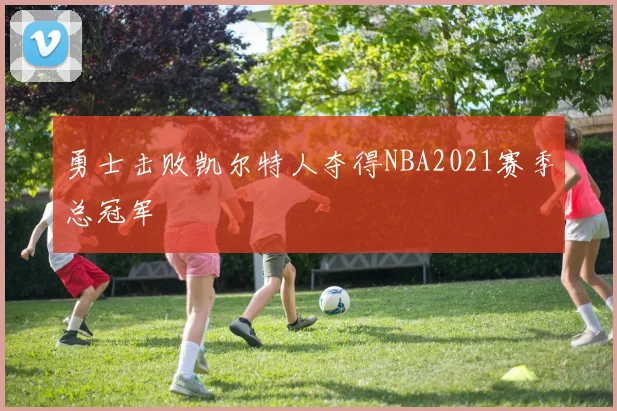 勇士击败凯尔特人夺得NBA2021赛季总冠军