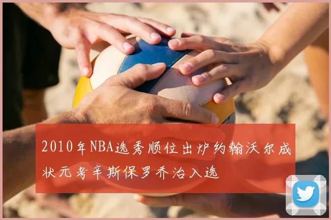 2010年NBA选秀顺位出炉约翰沃尔成状元考辛斯保罗乔治入选