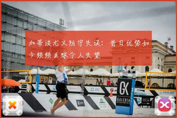 加蒂谈尤文防守失误：昔日优势如今频频丢球令人失望