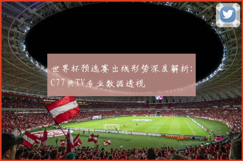世界杯预选赛出线形势深度解析：C77典TV专业数据透视