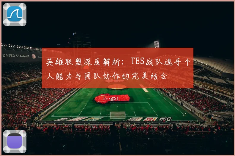 英雄联盟深度解析：TES战队选手个人能力与团队协作的完美结合