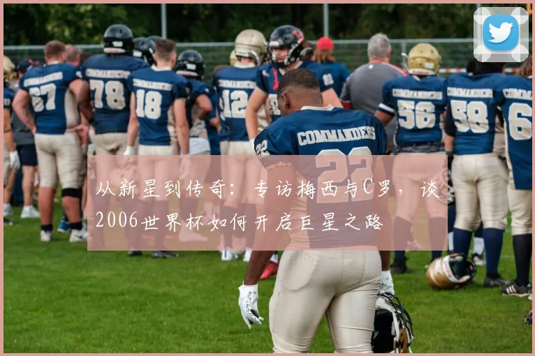 从新星到传奇:专访梅西与C罗,谈2006世界杯如何开启巨星之路