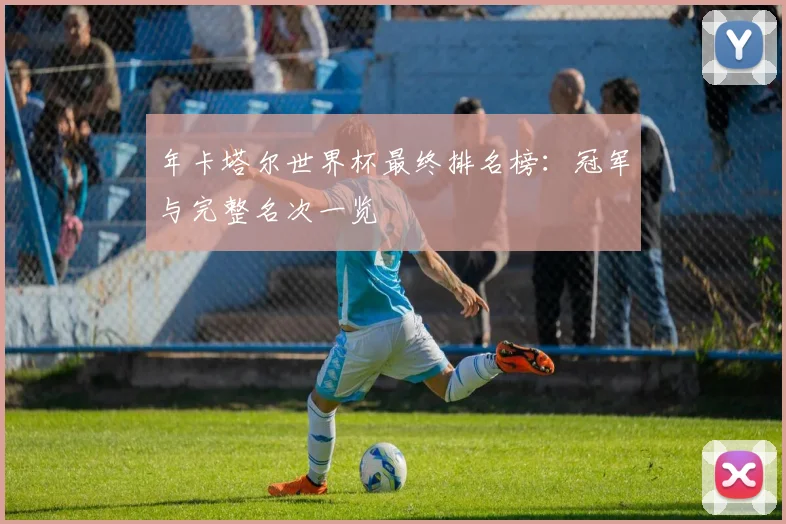 年卡塔尔世界杯最终排名榜:冠军与完整名次一览