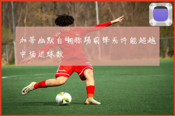 加蒂幽默自嘲称踢前锋或许能超越中场进球数
