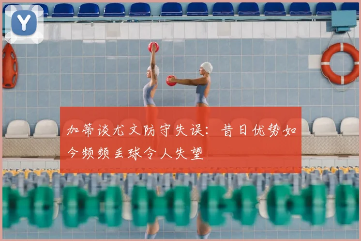 加蒂谈尤文防守失误：昔日优势如今频频丢球令人失望