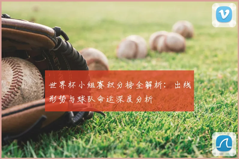 世界杯小组赛积分榜全解析:出线形势与球队命运深度分析