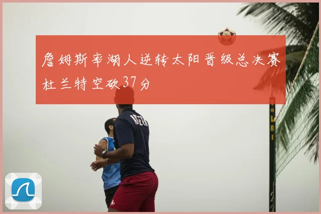 詹姆斯率湖人逆转太阳晋级总决赛杜兰特空砍37分