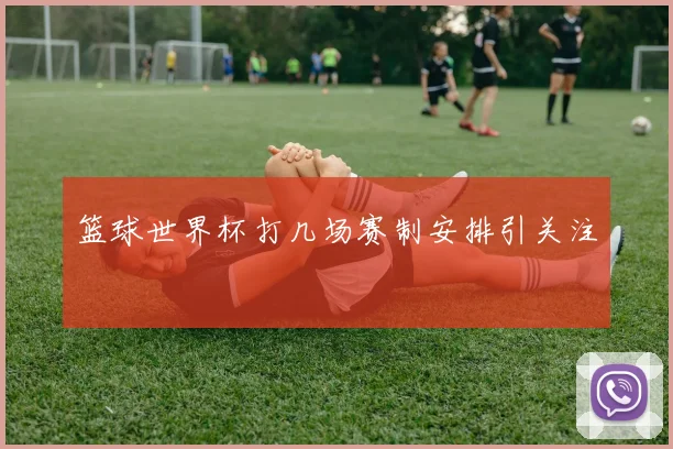篮球世界杯打几场赛制安排引关注