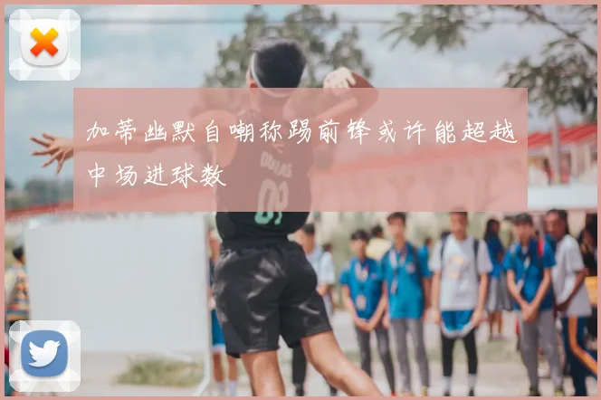 加蒂幽默自嘲称踢前锋或许能超越中场进球数
