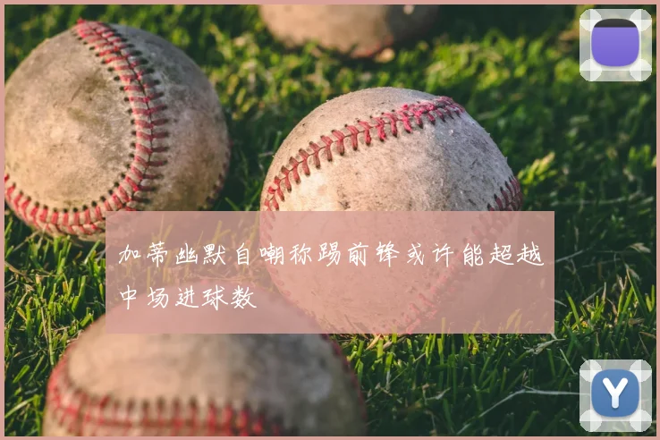 加蒂幽默自嘲称踢前锋或许能超越中场进球数