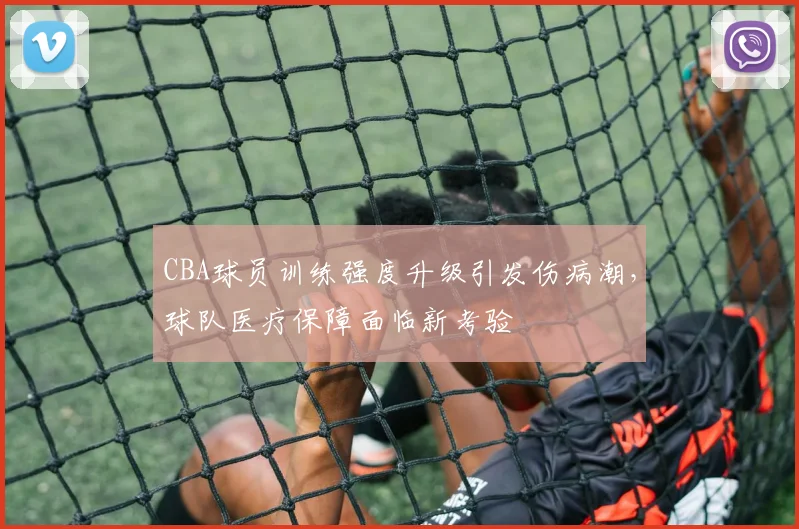 CBA球员训练强度升级引发伤病潮，球队医疗保障面临新考验