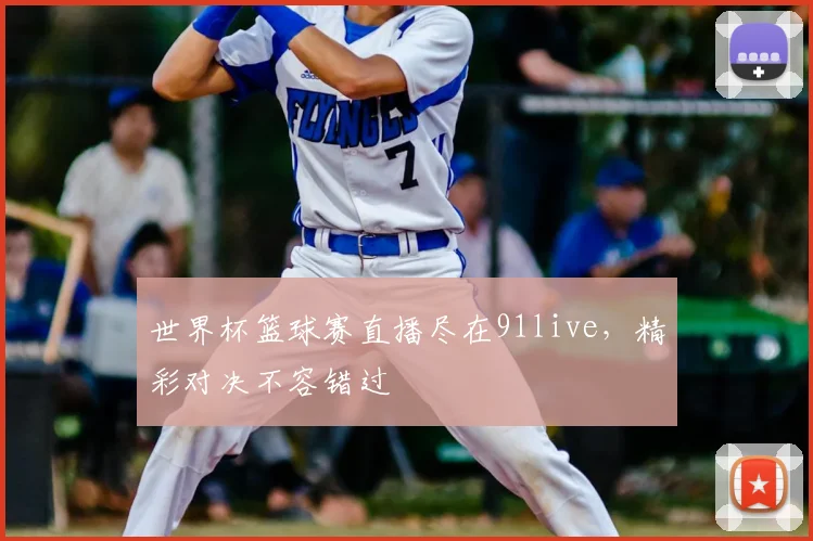 世界杯篮球赛直播尽在91live,精彩对决不容错过