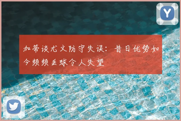 加蒂谈尤文防守失误:昔日优势如今频频丢球令人失望
