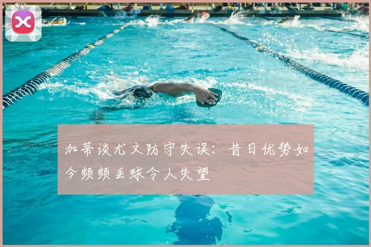 加蒂谈尤文防守失误：昔日优势如今频频丢球令人失望