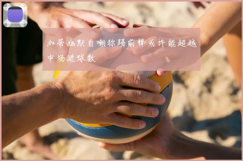 加蒂幽默自嘲称踢前锋或许能超越中场进球数