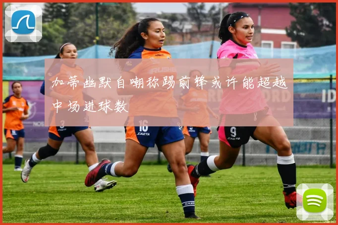 加蒂幽默自嘲称踢前锋或许能超越中场进球数