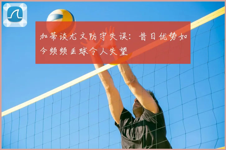 加蒂谈尤文防守失误:昔日优势如今频频丢球令人失望