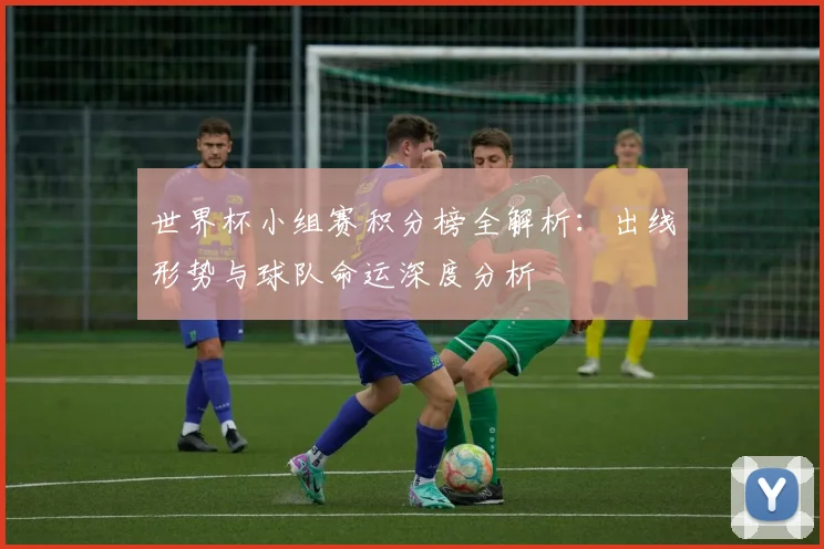 世界杯小组赛积分榜全解析:出线形势与球队命运深度分析