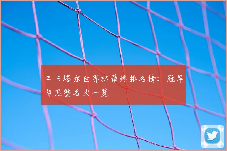 年卡塔尔世界杯最终排名榜:冠军与完整名次一览