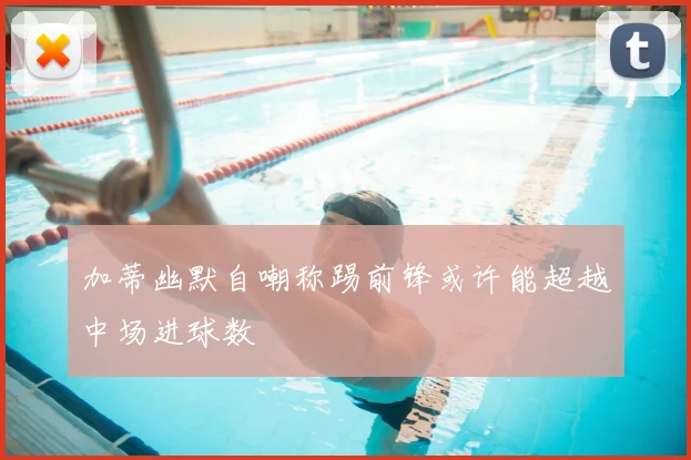 加蒂幽默自嘲称踢前锋或许能超越中场进球数
