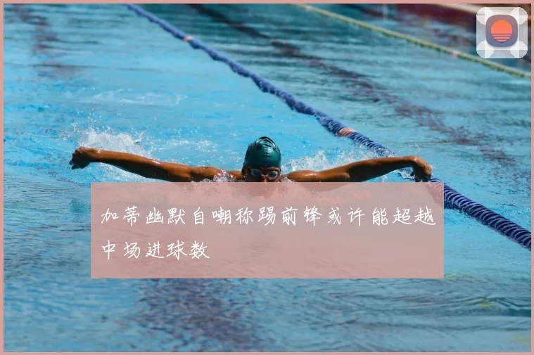 加蒂幽默自嘲称踢前锋或许能超越中场进球数