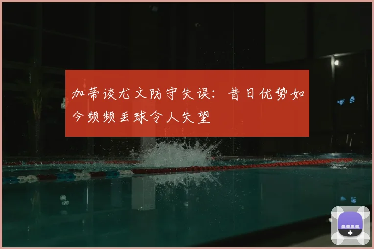 加蒂谈尤文防守失误：昔日优势如今频频丢球令人失望