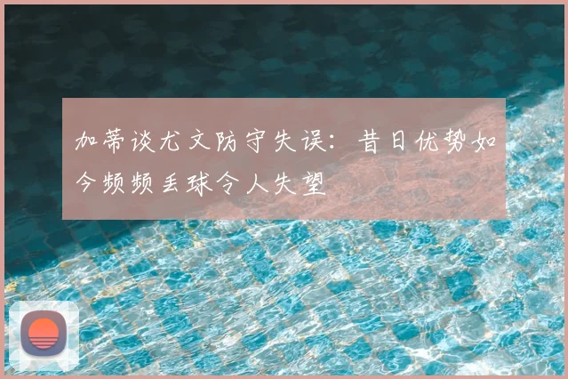 加蒂谈尤文防守失误：昔日优势如今频频丢球令人失望