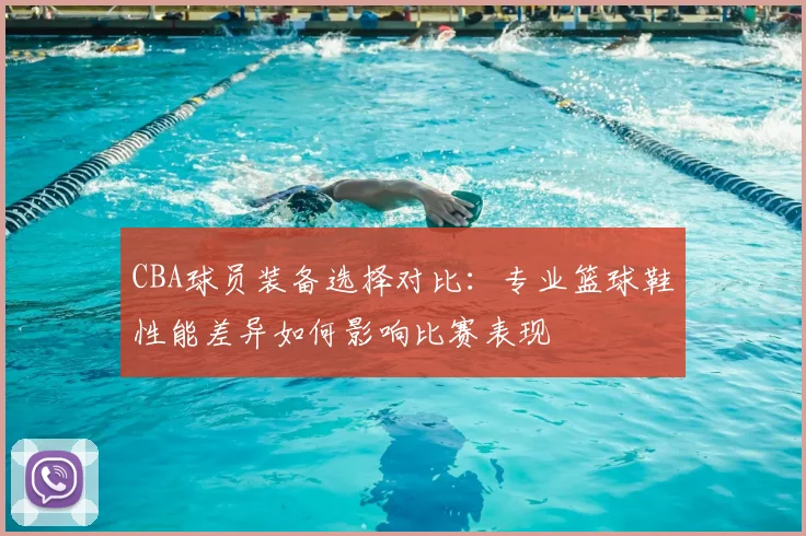 CBA球员装备选择对比:专业篮球鞋性能差异如何影响比赛表现