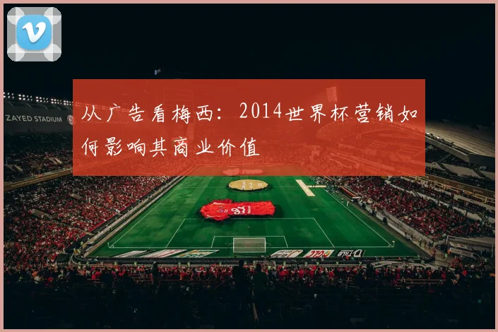从广告看梅西:2014世界杯营销如何影响其商业价值