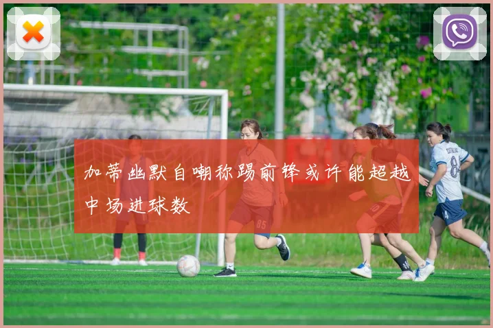 加蒂幽默自嘲称踢前锋或许能超越中场进球数