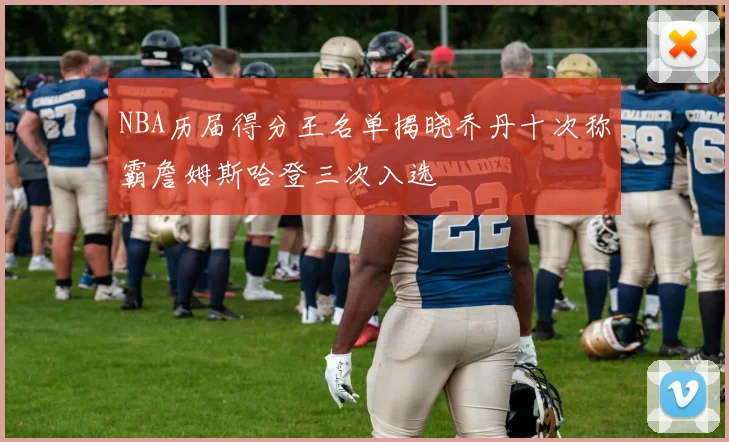 NBA历届得分王名单揭晓乔丹十次称霸詹姆斯哈登三次入选