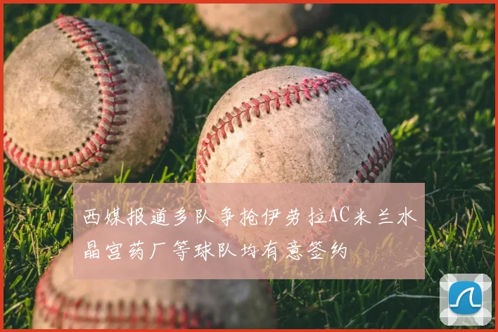 西媒报道多队争抢伊劳拉AC米兰水晶宫药厂等球队均有意签约