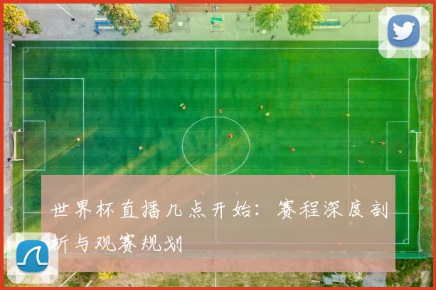 世界杯直播几点开始:赛程深度剖析与观赛规划