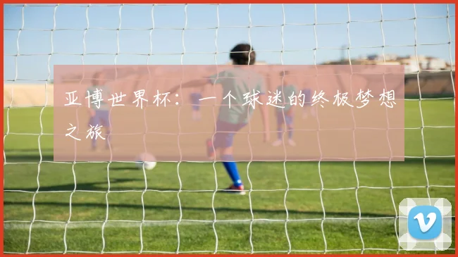 亚博世界杯:一个球迷的终极梦想之旅