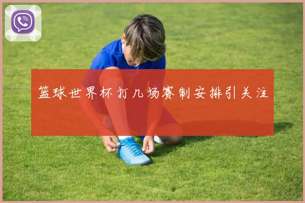 篮球世界杯打几场赛制安排引关注