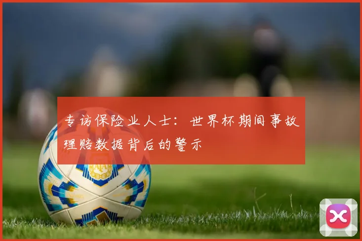 专访保险业人士：世界杯期间事故理赔数据背后的警示