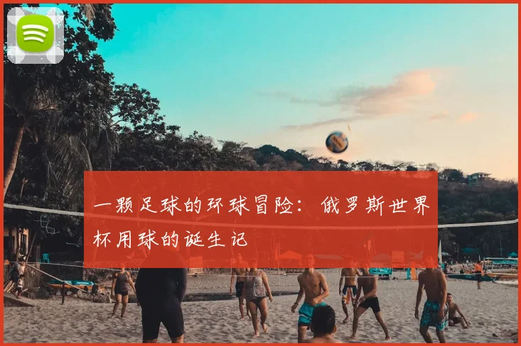 一颗足球的环球冒险：俄罗斯世界杯用球的诞生记