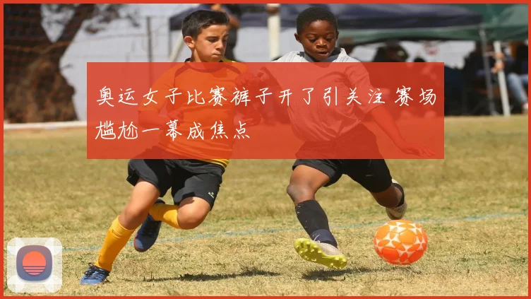 奥运女子比赛裤子开了引关注 赛场尴尬一幕成焦点