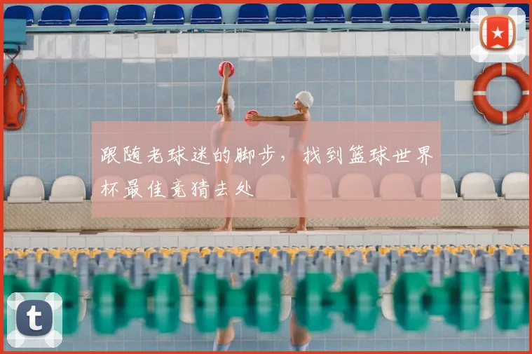 跟随老球迷的脚步,找到篮球世界杯最佳竞猜去处