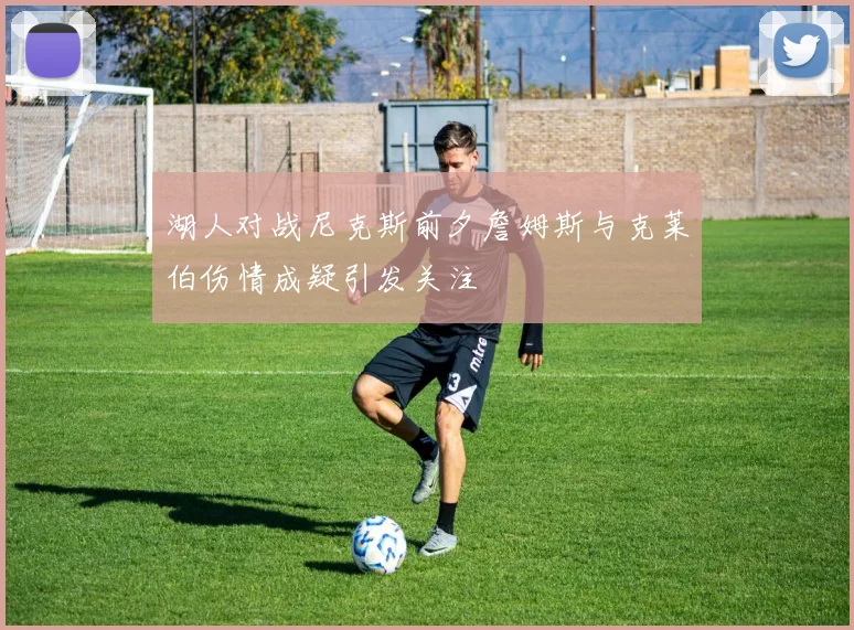 湖人对战尼克斯前夕詹姆斯与克莱伯伤情成疑引发关注